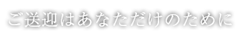 ご送迎はあなただけのために。